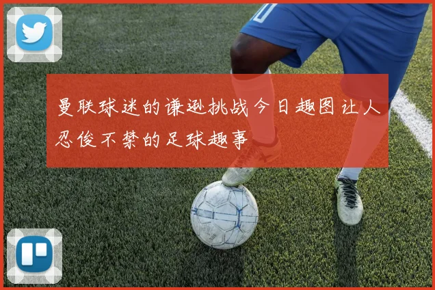 曼联球迷的谦逊挑战今日趣图让人忍俊不禁的足球趣事