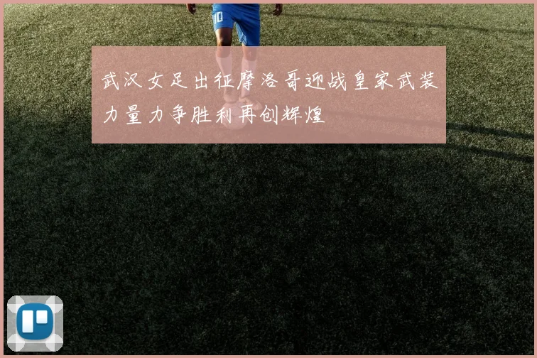 武汉女足出征摩洛哥迎战皇家武装力量力争胜利再创辉煌