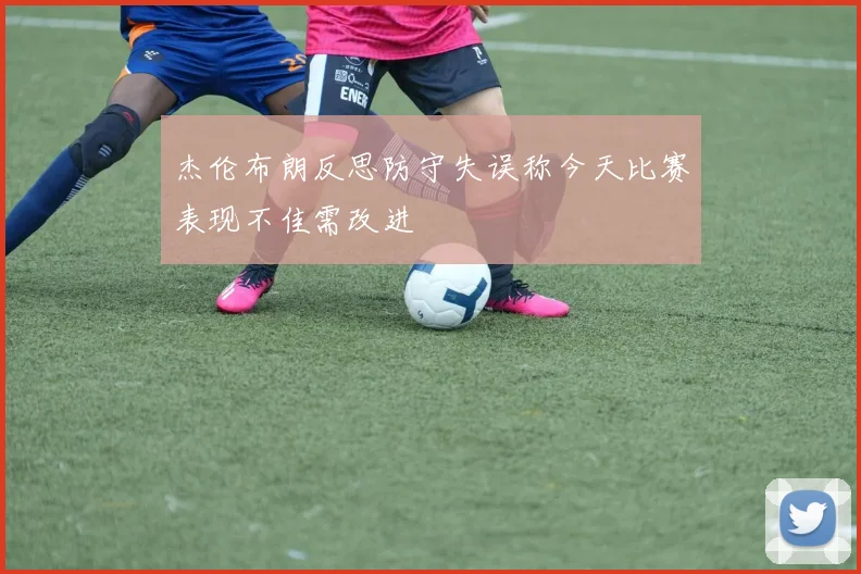 杰伦布朗反思防守失误称今天比赛表现不佳需改进