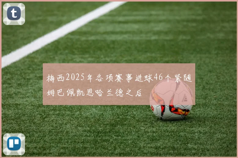 梅西2025年各项赛事进球46个紧随姆巴佩凯恩哈兰德之后