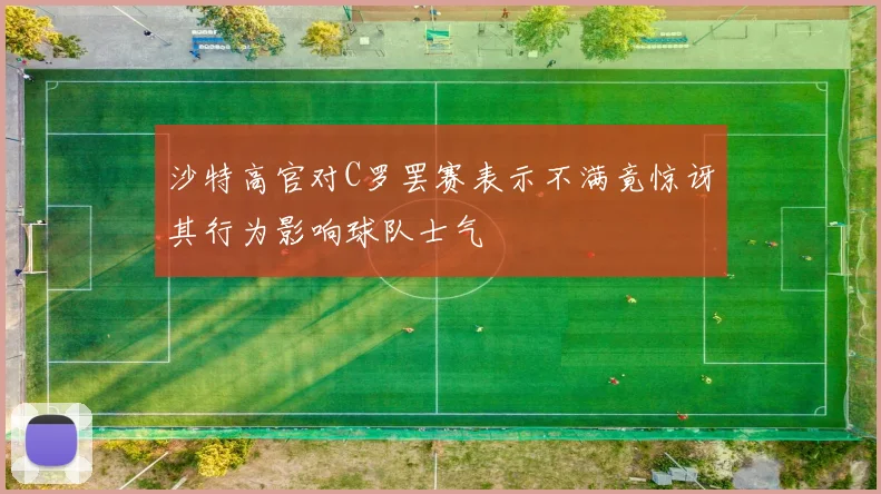 沙特高官对C罗罢赛表示不满竟惊讶其行为影响球队士气