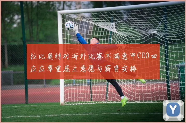 拉比奥特对海外比赛不满意甲CEO回应应尊重雇主意愿与薪资安排