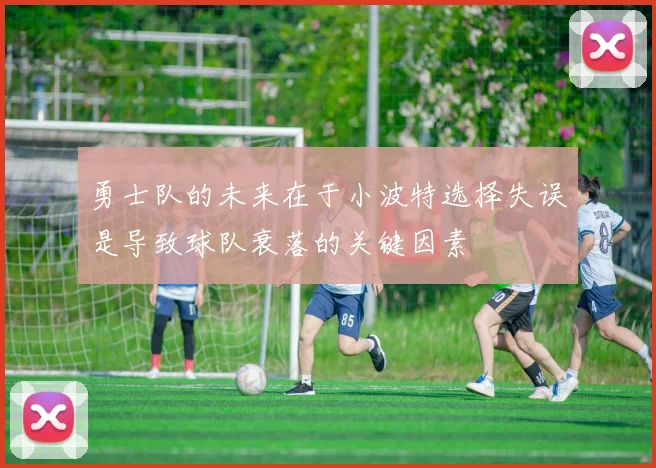 勇士队的未来在于小波特选择失误是导致球队衰落的关键因素
