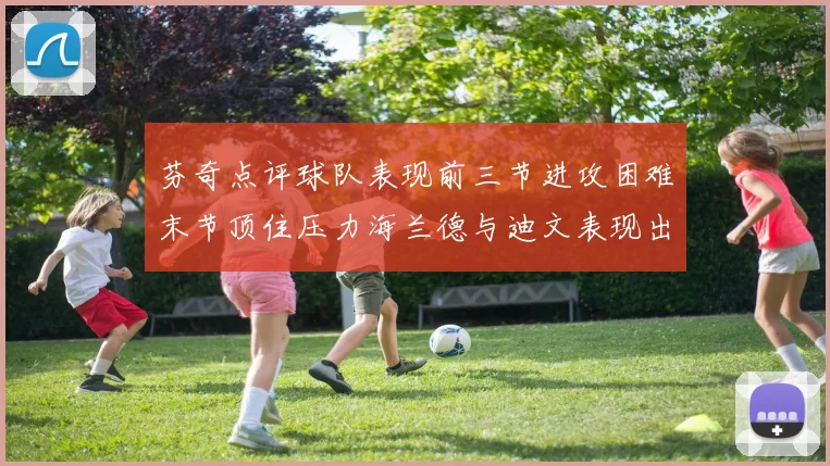 芬奇点评球队表现前三节进攻困难末节顶住压力海兰德与迪文表现出色