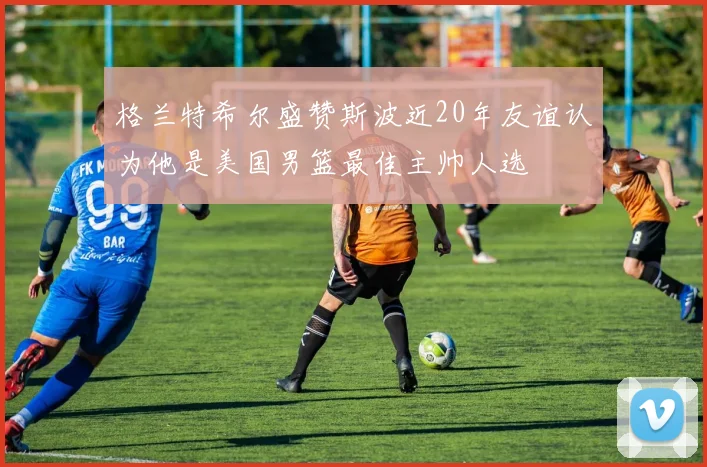格兰特希尔盛赞斯波近20年友谊认为他是美国男篮最佳主帅人选