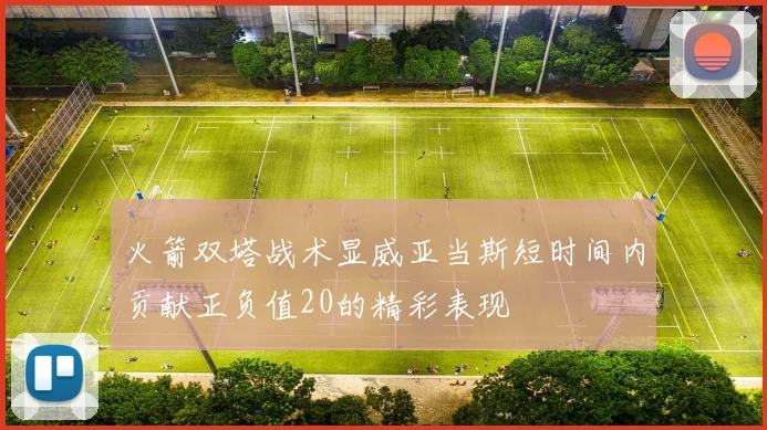 火箭双塔战术显威亚当斯短时间内贡献正负值20的精彩表现