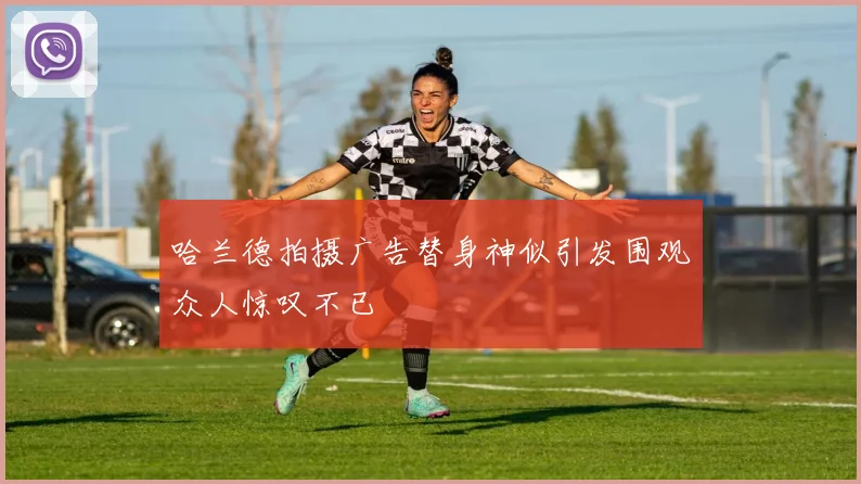 哈兰德拍摄广告替身神似引发围观众人惊叹不已