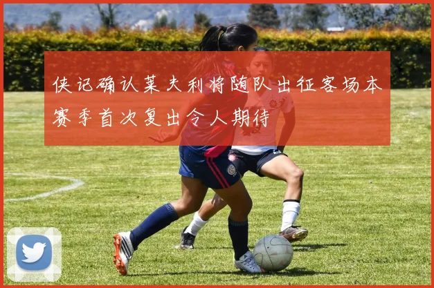 侠记确认莱夫利将随队出征客场本赛季首次复出令人期待