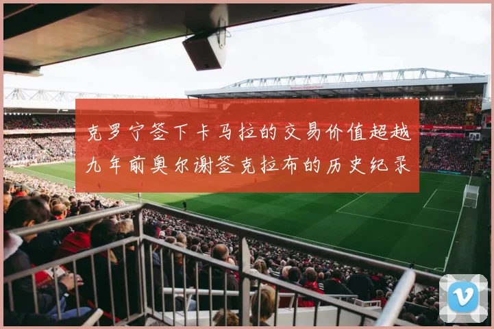 克罗宁签下卡马拉的交易价值超越九年前奥尔谢签克拉布的历史纪录