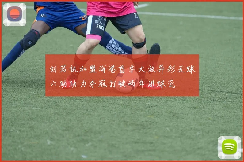 刘若钒加盟海港首季大放异彩五球六助助力夺冠打破两年进球荒