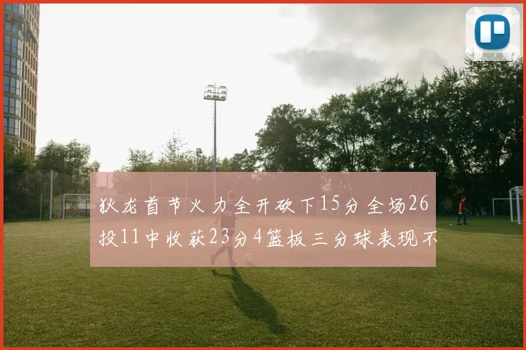 狄龙首节火力全开砍下15分全场26投11中收获23分4篮板三分球表现不佳