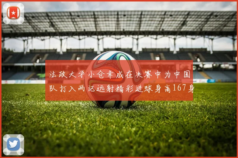 法政大学小仓幸成在决赛中为中国队打入两记远射精彩进球身高167身价25万欧