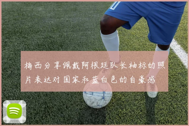 梅西分享佩戴阿根廷队长袖标的照片表达对国家和蓝白色的自豪感