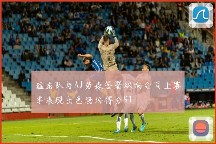 猛龙队与AJ劳森签署双向合同上赛季表现出色场均得分91