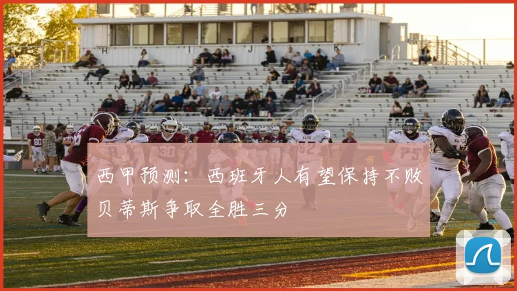 西甲预测：西班牙人有望保持不败贝蒂斯争取全胜三分