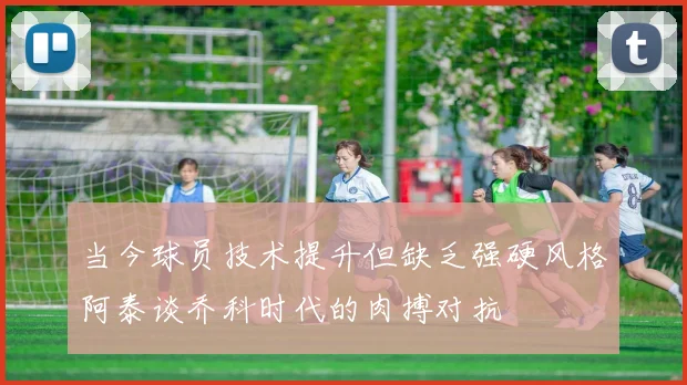 当今球员技术提升但缺乏强硬风格阿泰谈乔科时代的肉搏对抗