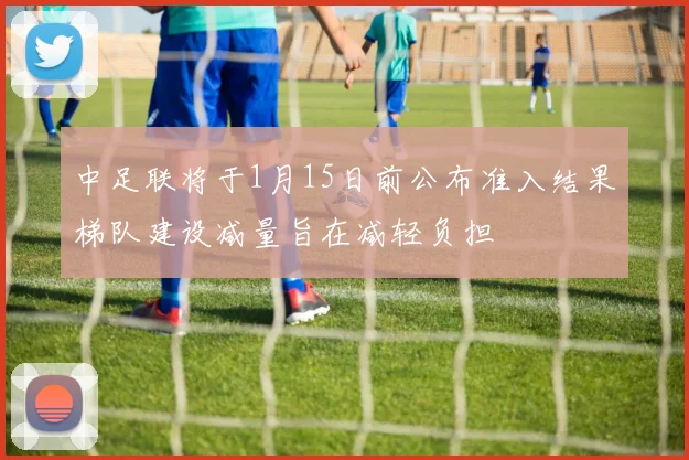 中足联将于1月15日前公布准入结果梯队建设减量旨在减轻负担