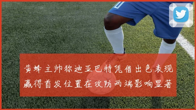 黄蜂主帅称迪亚巴特凭借出色表现赢得首发位置在攻防两端影响显著
