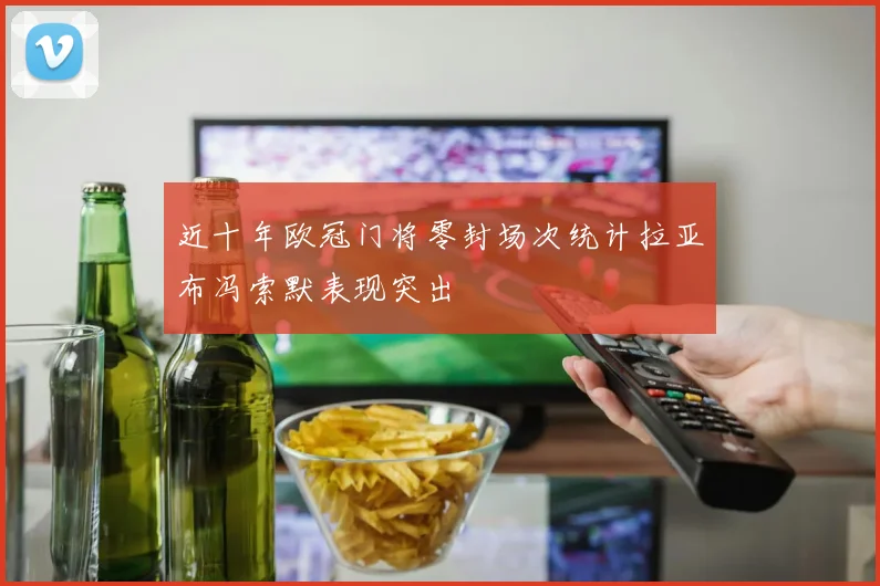 近十年欧冠门将零封场次统计拉亚布冯索默表现突出