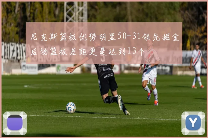 尼克斯篮板优势明显50-31领先掘金后场篮板差距更是达到13个