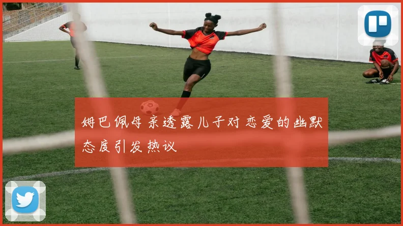 姆巴佩母亲透露儿子对恋爱的幽默态度引发热议