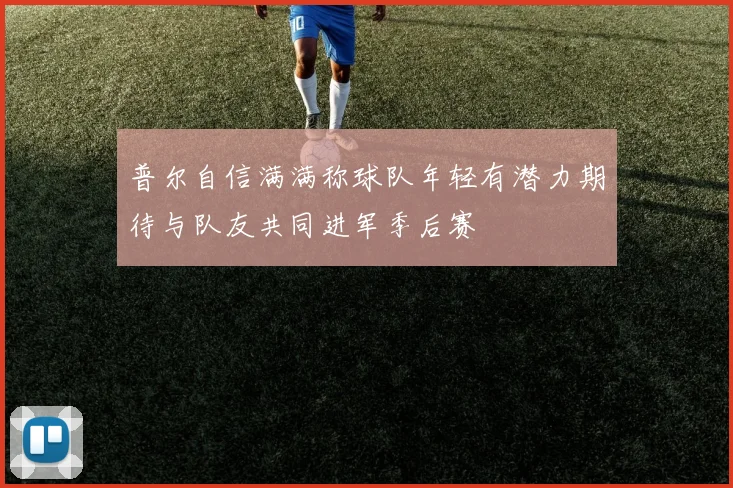 普尔自信满满称球队年轻有潜力期待与队友共同进军季后赛