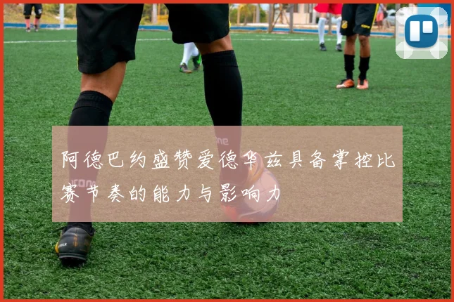 阿德巴约盛赞爱德华兹具备掌控比赛节奏的能力与影响力