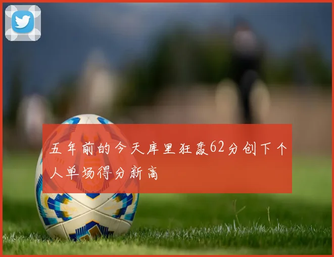 五年前的今天库里狂轰62分创下个人单场得分新高