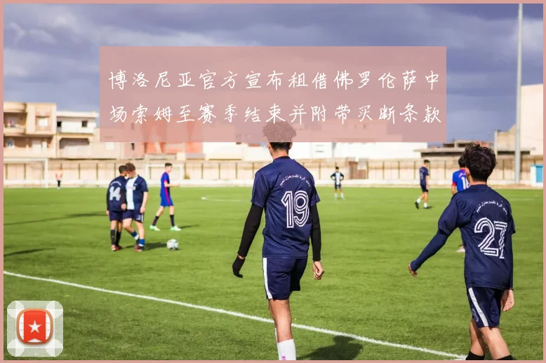 博洛尼亚官方宣布租借佛罗伦萨中场索姆至赛季结束并附带买断条款