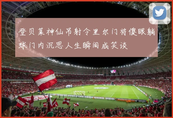 登贝莱神仙吊射令里尔门将傻眼躺球门内沉思人生瞬间成笑谈