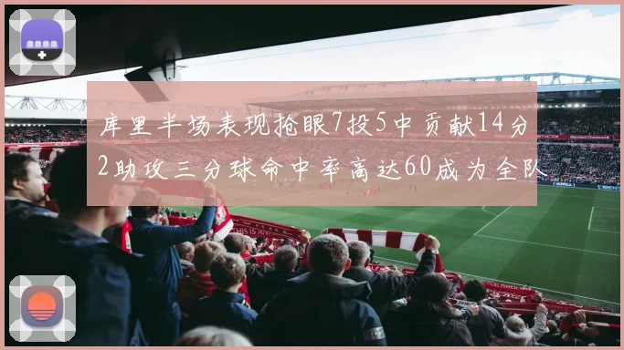 库里半场表现抢眼7投5中贡献14分2助攻三分球命中率高达60成为全队得分王
