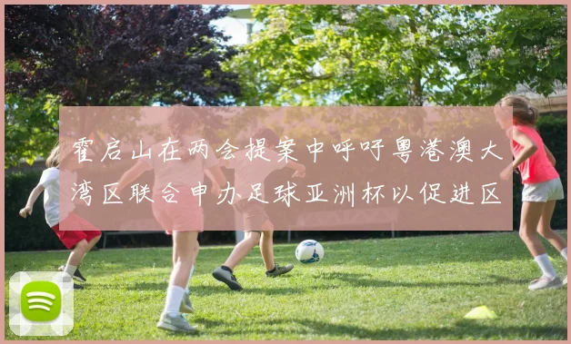 霍启山在两会提案中呼吁粤港澳大湾区联合申办足球亚洲杯以促进区域发展