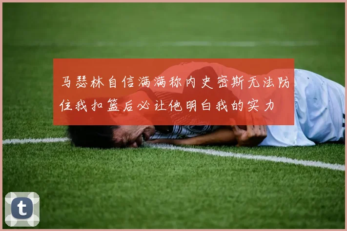 马瑟林自信满满称内史密斯无法防住我扣篮后必让他明白我的实力