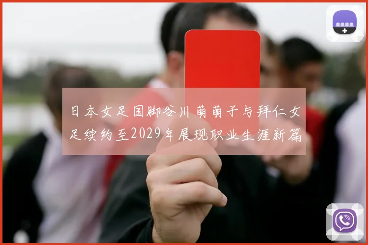 日本女足国脚谷川萌萌子与拜仁女足续约至2029年展现职业生涯新篇章