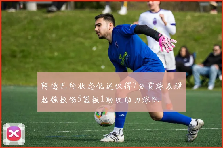 阿德巴约状态低迷仅得7分罚球表现勉强救场5篮板1助攻助力球队