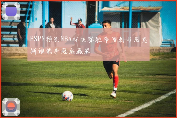 ESPN预测NBA杯决赛胜率马刺与尼克斯谁能夺冠成赢家