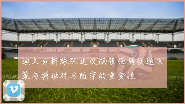 迪文分析球队进攻瓶颈强调快速决策与调动对方防守的重要性