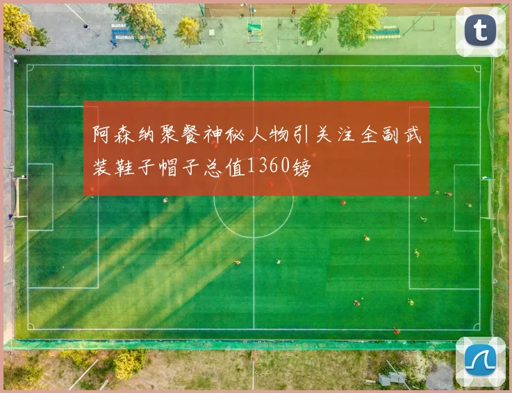 阿森纳聚餐神秘人物引关注全副武装鞋子帽子总值1360镑