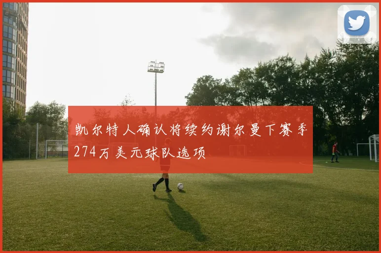 凯尔特人确认将续约谢尔曼下赛季274万美元球队选项