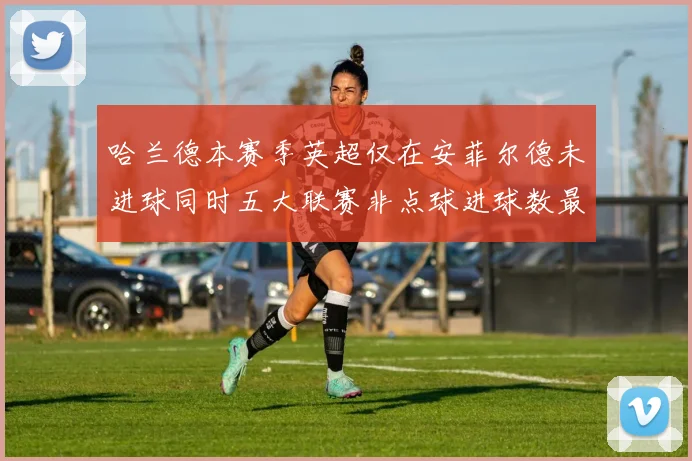 哈兰德本赛季英超仅在安菲尔德未进球同时五大联赛非点球进球数最多