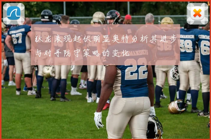 狄龙表现起伏明显奥特分析其进步与对手防守策略的变化