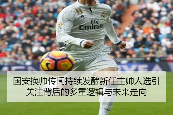 国安换帅传闻持续发酵新任主帅人选引关注背后的多重逻辑与未来走向（mksports）